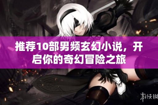 推荐10部男频玄幻小说，开启你的奇幻冒险之旅