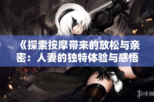 《探索按摩带来的放松与亲密：人妻的独特体验与感悟》