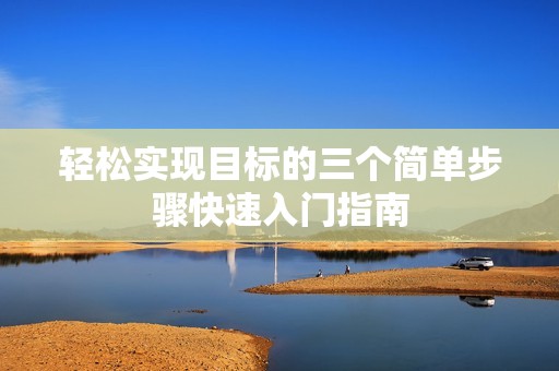轻松实现目标的三个简单步骤快速入门指南