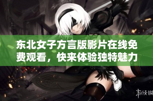 东北女子方言版影片在线免费观看，快来体验独特魅力吧