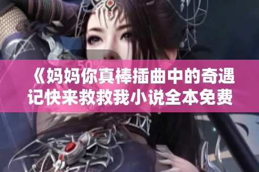 《妈妈你真棒插曲中的奇遇记快来救救我小说全本免费阅读》