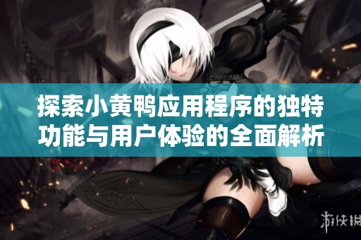 探索小黄鸭应用程序的独特功能与用户体验的全面解析