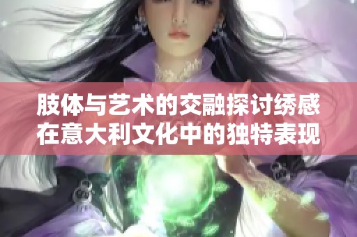 肢体与艺术的交融探讨绣感在意大利文化中的独特表现