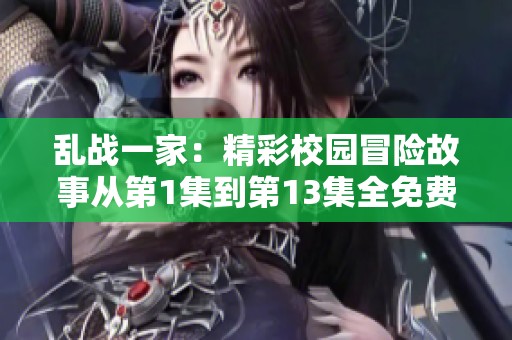 乱战一家：精彩校园冒险故事从第1集到第13集全免费阅读