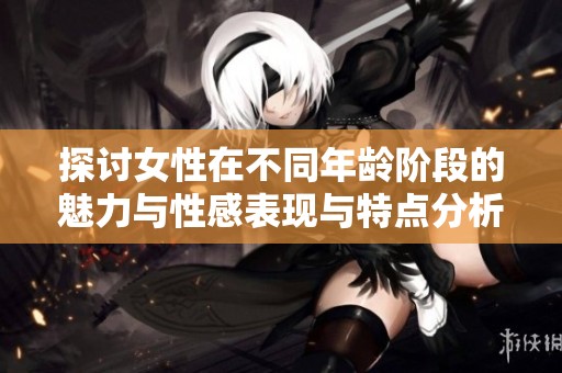 探讨女性在不同年龄阶段的魅力与性感表现与特点分析