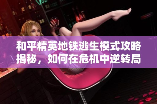 和平精英地铁逃生模式攻略揭秘，如何在危机中逆转局势