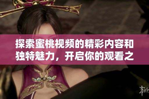 探索蜜桃视频的精彩内容和独特魅力，开启你的观看之旅吧！