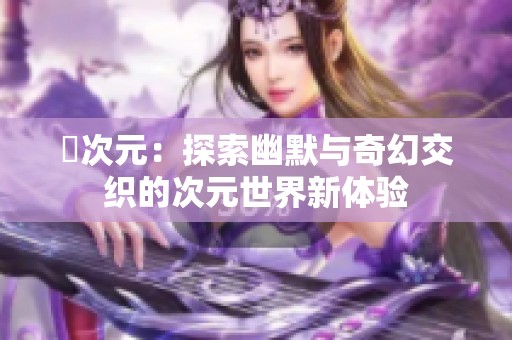 囧次元：探索幽默与奇幻交织的次元世界新体验