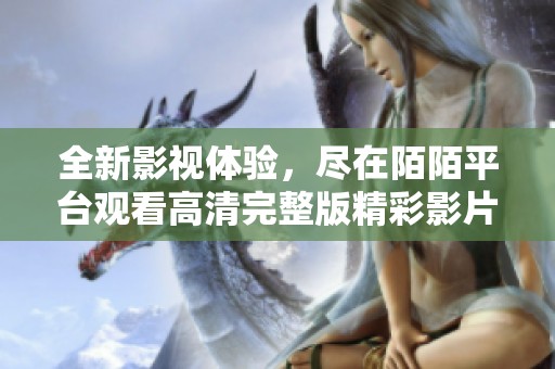 全新影视体验，尽在陌陌平台观看高清完整版精彩影片