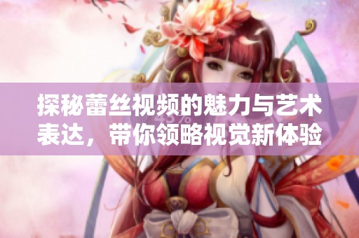 探秘蕾丝视频的魅力与艺术表达，带你领略视觉新体验