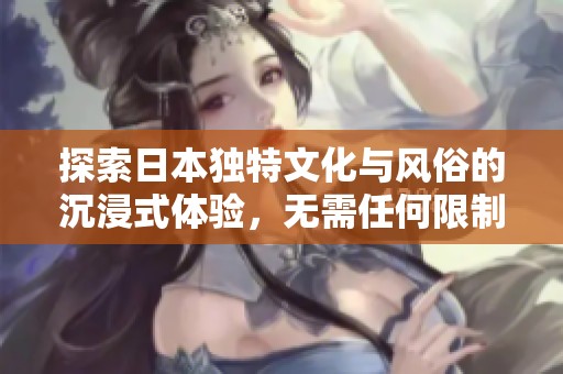 探索日本独特文化与风俗的沉浸式体验，无需任何限制与束缚