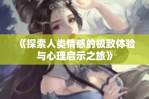 《探索人类情感的极致体验与心理启示之旅》
