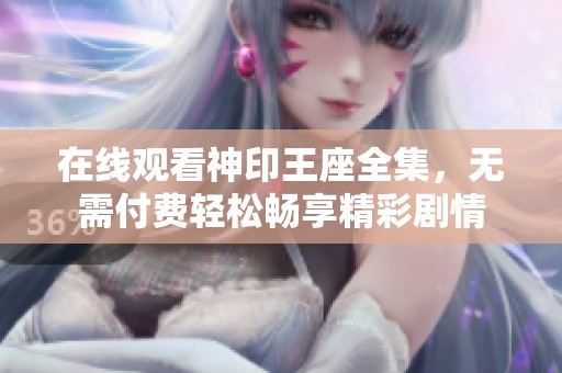 在线观看神印王座全集，无需付费轻松畅享精彩剧情