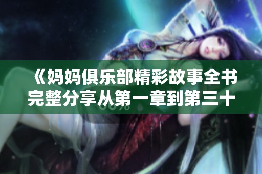 《妈妈俱乐部精彩故事全书完整分享从第一章到第三十四章》