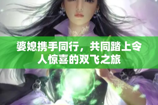 婆媳携手同行，共同踏上令人惊喜的双飞之旅