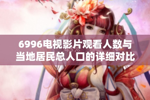 6996电视影片观看人数与当地居民总人口的详细对比分析