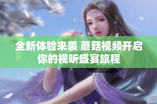 全新体验来袭 蘑菇视频开启你的视听盛宴旅程