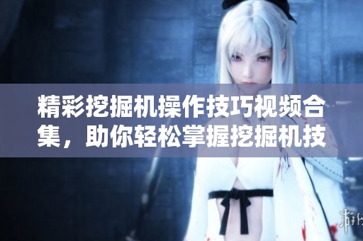精彩挖掘机操作技巧视频合集，助你轻松掌握挖掘机技能