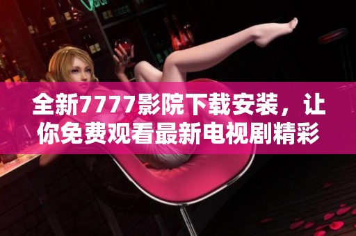 全新7777影院下载安装，让你免费观看最新电视剧精彩合集！