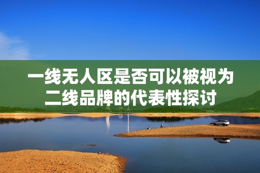 一线无人区是否可以被视为二线品牌的代表性探讨