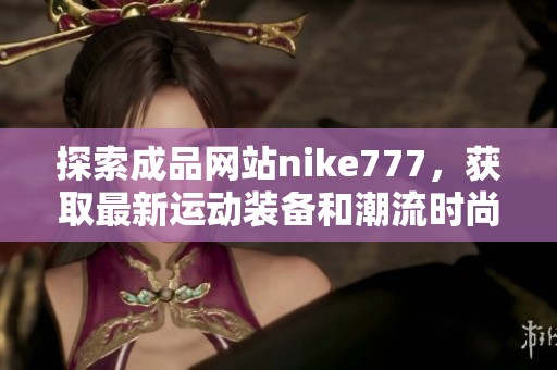 探索成品网站nike777，获取最新运动装备和潮流时尚资讯