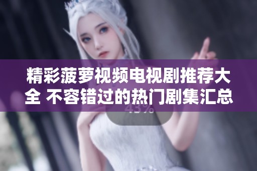 精彩菠萝视频电视剧推荐大全 不容错过的热门剧集汇总