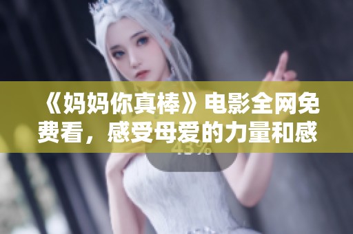 《妈妈你真棒》电影全网免费看，感受母爱的力量和感动时刻