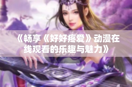 《畅享《好好疼爱》动漫在线观看的乐趣与魅力》