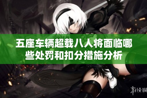 五座车辆超载八人将面临哪些处罚和扣分措施分析