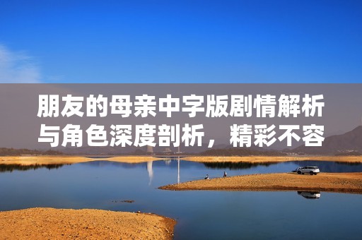 朋友的母亲中字版剧情解析与角色深度剖析，精彩不容错过