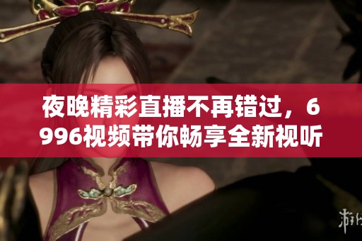 夜晚精彩直播不再错过，6996视频带你畅享全新视听体验