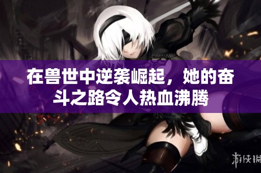 在兽世中逆袭崛起，她的奋斗之路令人热血沸腾