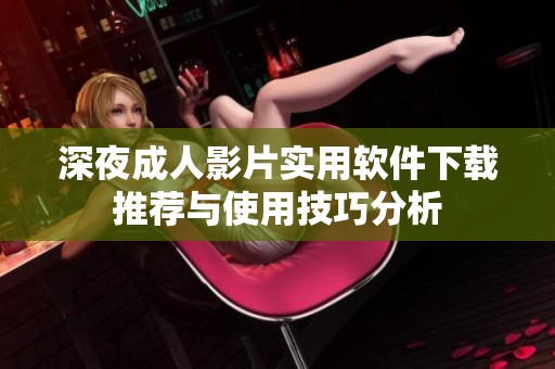 深夜成人影片实用软件下载推荐与使用技巧分析