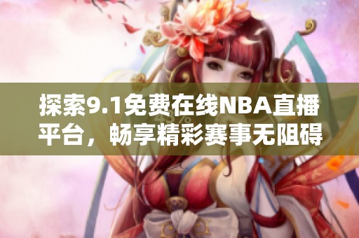 探索9.1免费在线NBA直播平台，畅享精彩赛事无阻碍