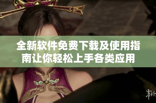 全新软件免费下载及使用指南让你轻松上手各类应用