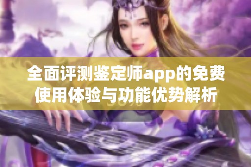全面评测鉴定师app的免费使用体验与功能优势解析