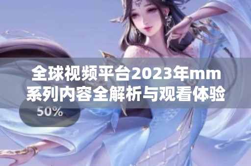 全球视频平台2023年mm系列内容全解析与观看体验分享