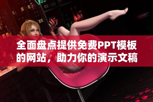 全面盘点提供免费PPT模板的网站，助力你的演示文稿创作
