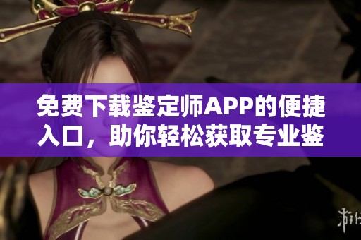免费下载鉴定师APP的便捷入口，助你轻松获取专业鉴定服务