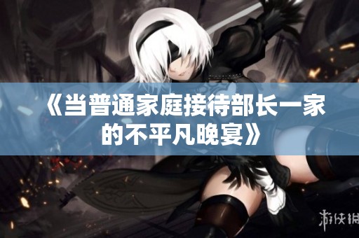 《当普通家庭接待部长一家的不平凡晚宴》