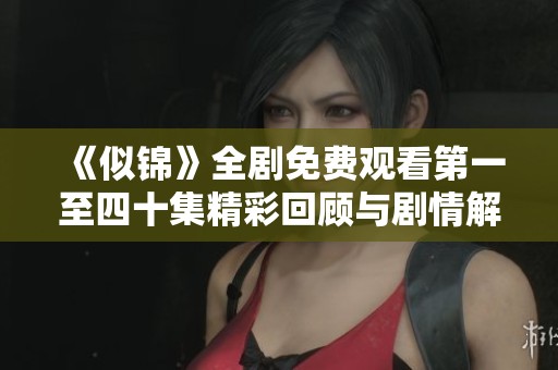 《似锦》全剧免费观看第一至四十集精彩回顾与剧情解析