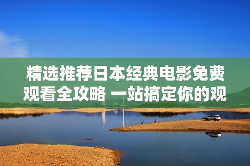 精选推荐日本经典电影免费观看全攻略 一站搞定你的观影需求