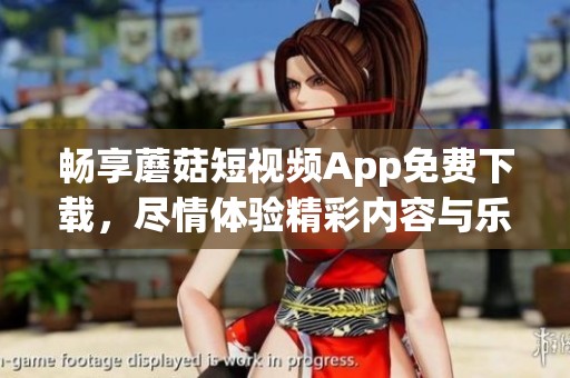 畅享蘑菇短视频App免费下载，尽情体验精彩内容与乐趣