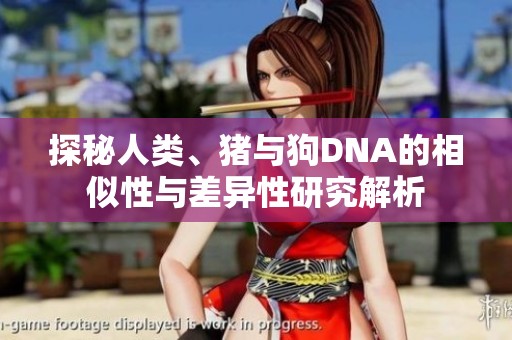 探秘人类、猪与狗DNA的相似性与差异性研究解析