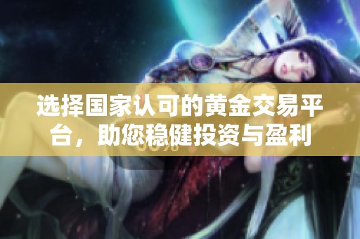 选择国家认可的黄金交易平台，助您稳健投资与盈利