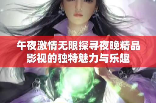 午夜激情无限探寻夜晚精品影视的独特魅力与乐趣