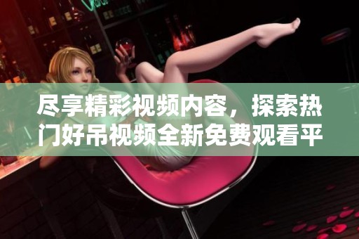 尽享精彩视频内容，探索热门好吊视频全新免费观看平台
