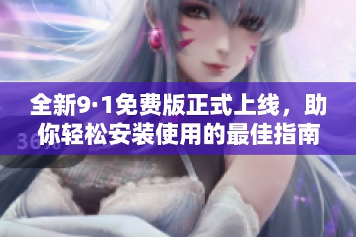 全新9·1免费版正式上线，助你轻松安装使用的最佳指南