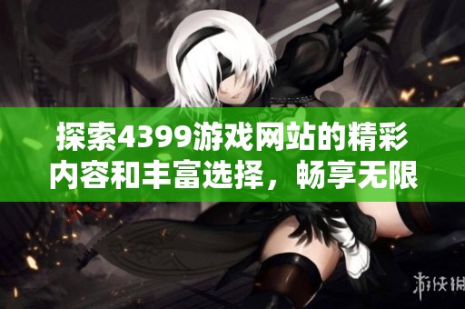 探索4399游戏网站的精彩内容和丰富选择，畅享无限乐趣与挑战