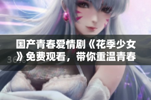 国产青春爱情剧《花季少女》免费观看，带你重温青春岁月！